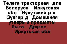  Телега тракторная  для Белоруса - Иркутская обл., Нукутский р-н, Зунгар д. Домашняя утварь и предметы быта » Другое   . Иркутская обл.